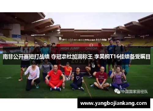 南非公开赛短打战绩 夺冠奈杜加洞称王 李昊桐T16佳绩备受瞩目